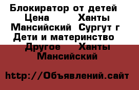 Блокиратор от детей › Цена ­ 60 - Ханты-Мансийский, Сургут г. Дети и материнство » Другое   . Ханты-Мансийский